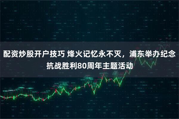 配资炒股开户技巧 烽火记忆永不灭,浦东举办纪念抗战胜利80周年主题活动