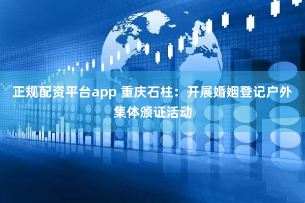 正规配资平台app 重庆石柱:开展婚姻登记户外集体颁证活动