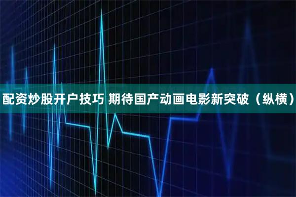 配资炒股开户技巧 期待国产动画电影新突破（纵横）