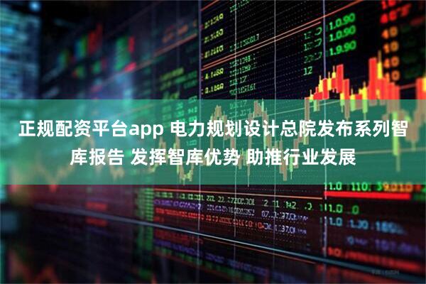 正规配资平台app 电力规划设计总院发布系列智库报告 发挥智库优势 助推行业发展