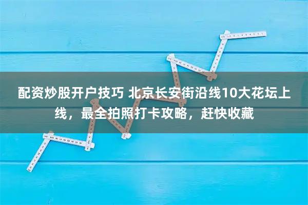 配资炒股开户技巧 北京长安街沿线10大花坛上线，最全拍照打卡攻略，赶快收藏