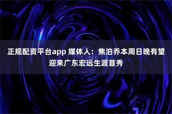 正规配资平台app 媒体人：焦泊乔本周日晚有望迎来广东宏远生涯首秀