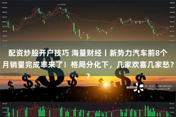 配资炒股开户技巧 海量财经丨新势力汽车前8个月销量完成率来了!格局分化下,几家欢喜几家愁?