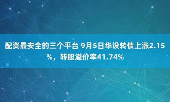 配资最安全的三个平台 9月5日华设转债上涨2.15%,转股溢价率41.74%