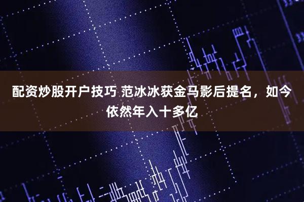 配资炒股开户技巧 范冰冰获金马影后提名，如今依然年入十多亿