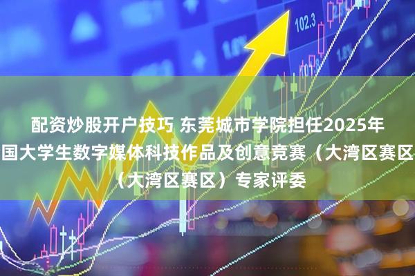 配资炒股开户技巧 东莞城市学院担任2025年第十三届全国大学生数字媒体科技作品及创意竞赛(大湾区赛区)专家评委
