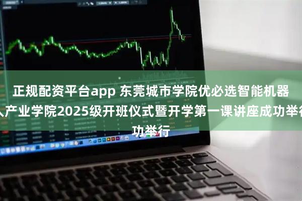 正规配资平台app 东莞城市学院优必选智能机器人产业学院2025级开班仪式暨开学第一课讲座成功举行