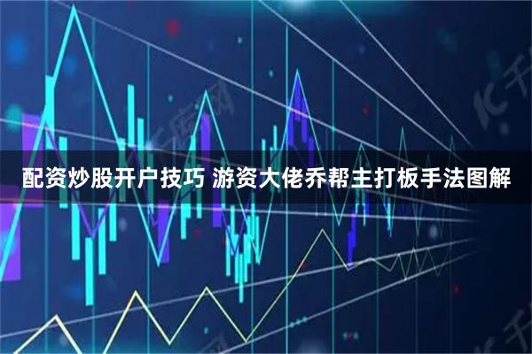配资炒股开户技巧 游资大佬乔帮主打板手法图解