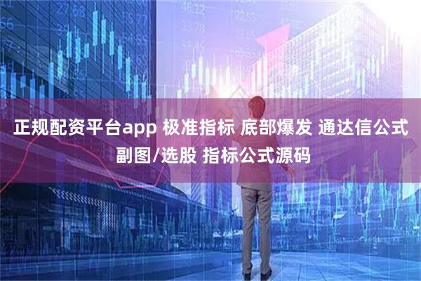 正规配资平台app 极准指标 底部爆发 通达信公式 副图/选股 指标公式源码