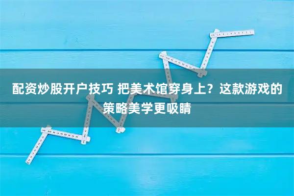 配资炒股开户技巧 把美术馆穿身上？这款游戏的策略美学更吸睛