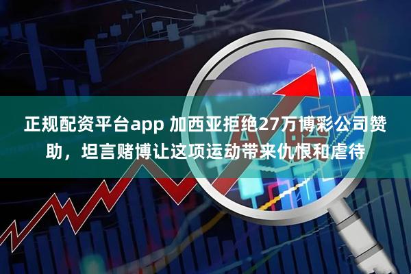 正规配资平台app 加西亚拒绝27万博彩公司赞助，坦言赌博让这项运动带来仇恨和虐待