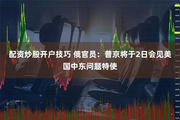 配资炒股开户技巧 俄官员：普京将于2日会见美国中东问题特使