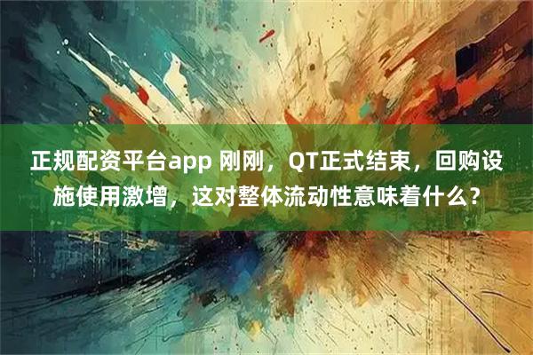 正规配资平台app 刚刚，QT正式结束，回购设施使用激增，这对整体流动性意味着什么？