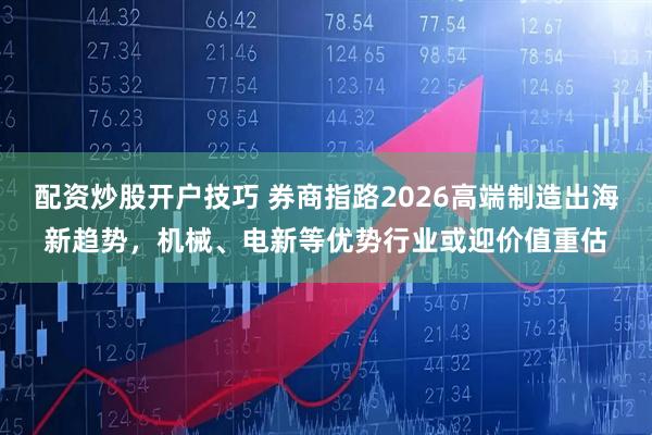配资炒股开户技巧 券商指路2026高端制造出海新趋势，机械、电新等优势行业或迎价值重估