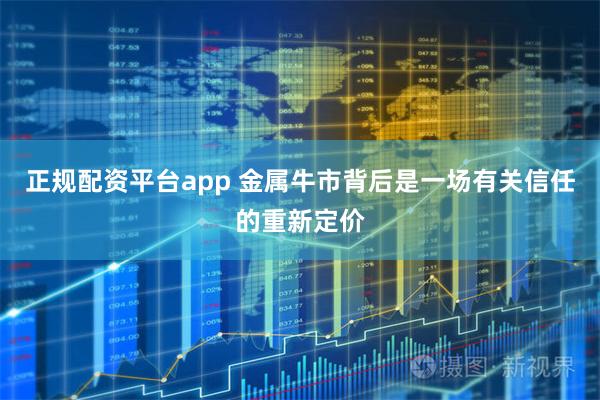 正规配资平台app 金属牛市背后是一场有关信任的重新定价