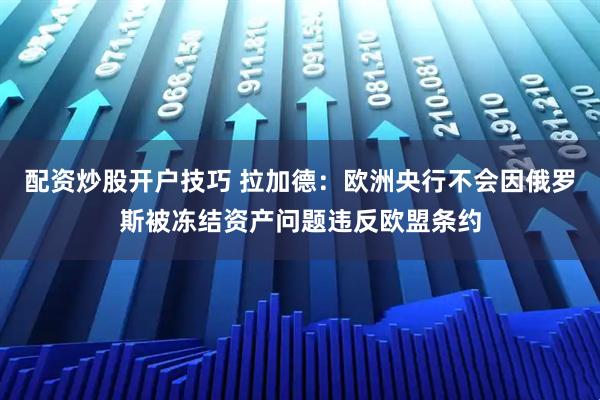 配资炒股开户技巧 拉加德：欧洲央行不会因俄罗斯被冻结资产问题违反欧盟条约