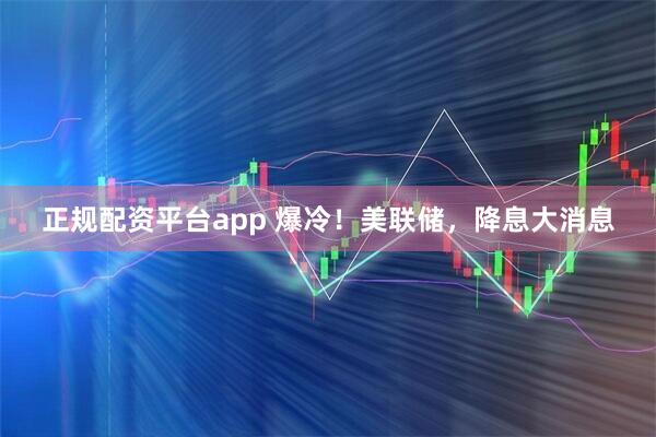 正规配资平台app 爆冷！美联储，降息大消息