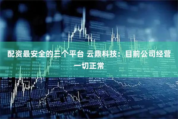 配资最安全的三个平台 云鼎科技：目前公司经营一切正常