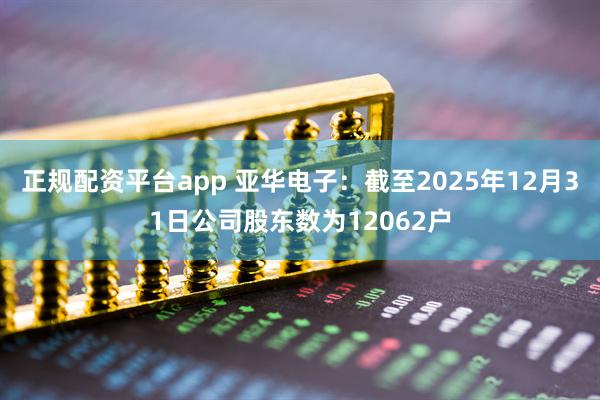 正规配资平台app 亚华电子：截至2025年12月31日公司股东数为12062户