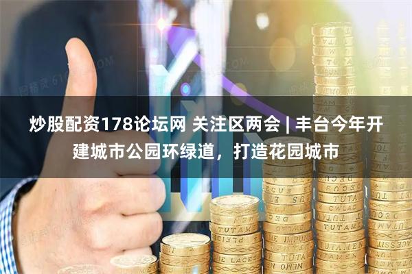 炒股配资178论坛网 关注区两会 | 丰台今年开建城市公园环绿道，打造花园城市