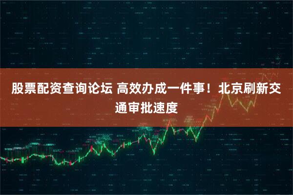 股票配资查询论坛 高效办成一件事！北京刷新交通审批速度