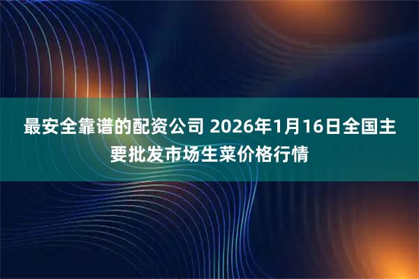 最安全靠谱的配资公司 2026年1月16日全国主要批发市场生菜价格行情