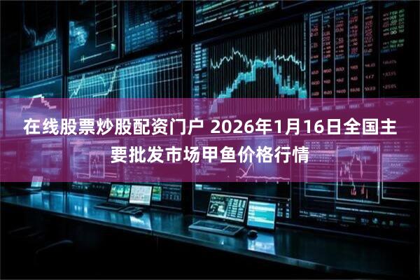 在线股票炒股配资门户 2026年1月16日全国主要批发市场甲鱼价格行情