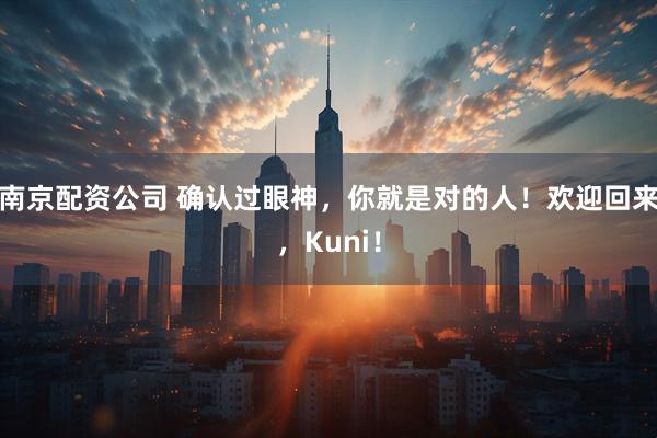 南京配资公司 确认过眼神，你就是对的人！欢迎回来，Kuni！
