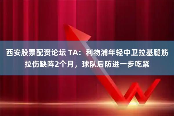 西安股票配资论坛 TA：利物浦年轻中卫拉基腿筋拉伤缺阵2个月，球队后防进一步吃紧