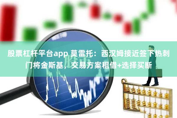股票杠杆平台app 莫雷托：西汉姆接近签下热刺门将金斯基，交易方案租借+选择买断