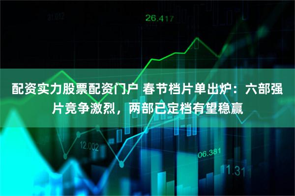 配资实力股票配资门户 春节档片单出炉：六部强片竞争激烈，两部已定档有望稳赢