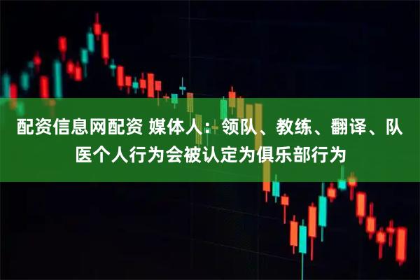 配资信息网配资 媒体人：领队、教练、翻译、队医个人行为会被认定为俱乐部行为