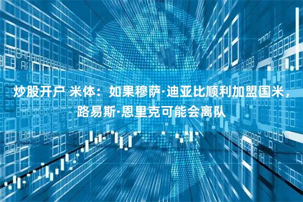 炒股开户 米体：如果穆萨·迪亚比顺利加盟国米，路易斯·恩里克可能会离队