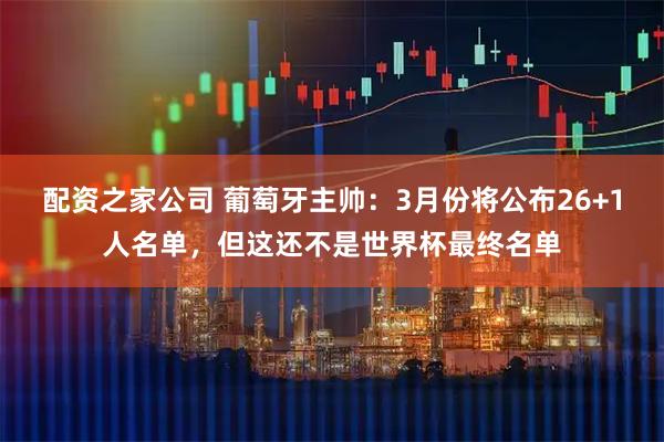 配资之家公司 葡萄牙主帅：3月份将公布26+1人名单，但这还不是世界杯最终名单