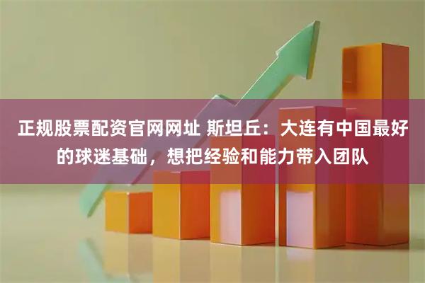 正规股票配资官网网址 斯坦丘：大连有中国最好的球迷基础，想把经验和能力带入团队