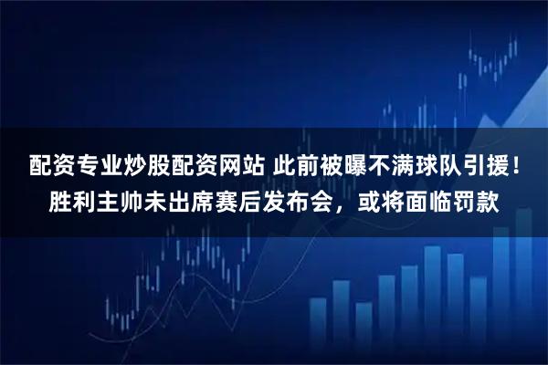配资专业炒股配资网站 此前被曝不满球队引援！胜利主帅未出席赛后发布会，或将面临罚款