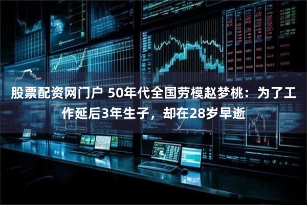 股票配资网门户 50年代全国劳模赵梦桃：为了工作延后3年生子，却在28岁早逝