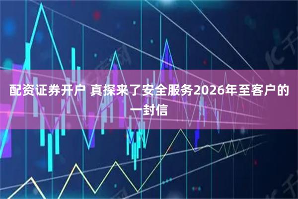 配资证券开户 真探来了安全服务2026年至客户的一封信