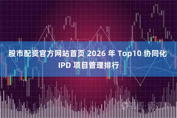 股市配资官方网站首页 2026 年 Top10 协同化 IPD 项目管理排行