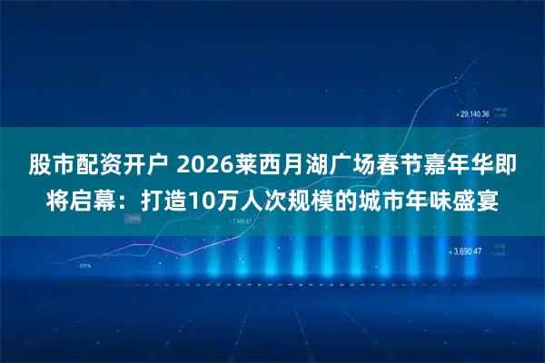 股市配资开户 2026莱西月湖广场春节嘉年华即将启幕：打造10万人次规模的城市年味盛宴