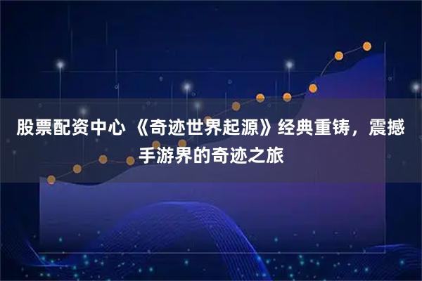 股票配资中心 《奇迹世界起源》经典重铸，震撼手游界的奇迹之旅