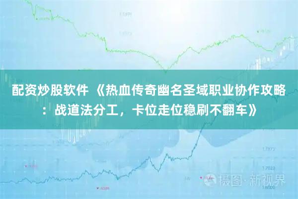 配资炒股软件 《热血传奇幽名圣域职业协作攻略：战道法分工，卡位走位稳刷不翻车》