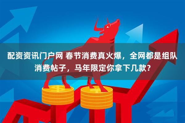 配资资讯门户网 春节消费真火爆，全网都是组队消费帖子，马年限定你拿下几款？