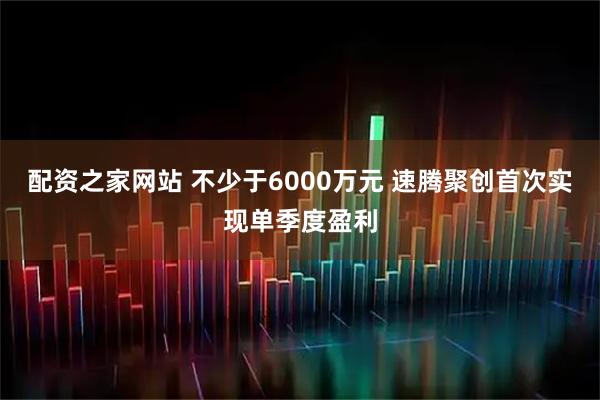 配资之家网站 不少于6000万元 速腾聚创首次实现单季度盈利
