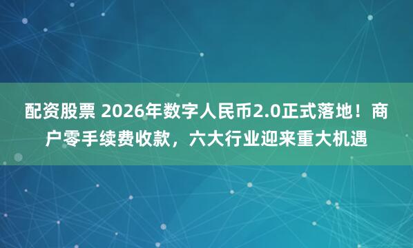 配资股票 2026年数字人民币2.0正式落地！商户零手续费收款，六大行业迎来重大机遇