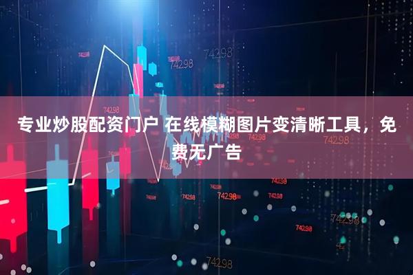 专业炒股配资门户 在线模糊图片变清晰工具，免费无广告