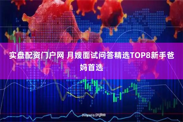 实盘配资门户网 月嫂面试问答精选TOP8新手爸妈首选