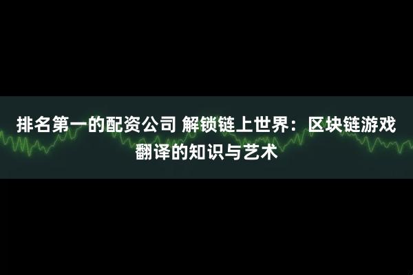 排名第一的配资公司 解锁链上世界：区块链游戏翻译的知识与艺术