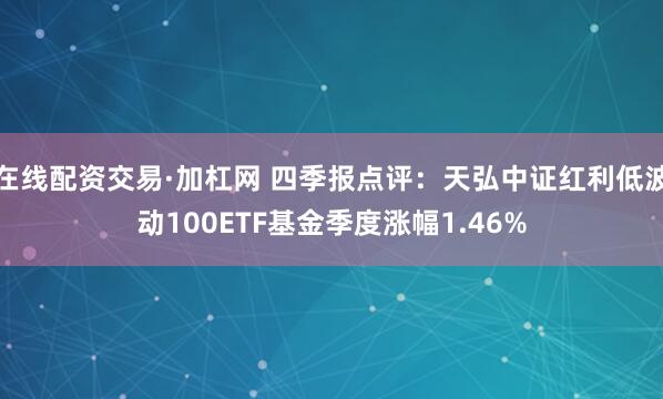 在线配资交易·加杠网 四季报点评：天弘中证红利低波动100ETF基金季度涨幅1.46%