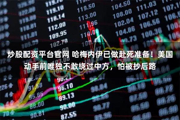 炒股配资平台官网 哈梅内伊已做赴死准备！美国动手前唯独不敢绕过中方，怕被抄后路